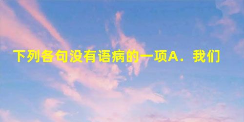 下列各句没有语病的一项A.我们一贯主张,国与国之间的争端应通过谈判解决,反对诉诸于武力或以武力相威胁的做法。B.互联网在中国民众的政治、经济和社会生活中扮演 下列各句没有语病的一项A.我们一贯主张,国与国之间的争端应通过谈判解决,反对诉诸于武力或以武力相威胁的做法。B.互联网在中国民众的政治、经济和社会生活中扮演