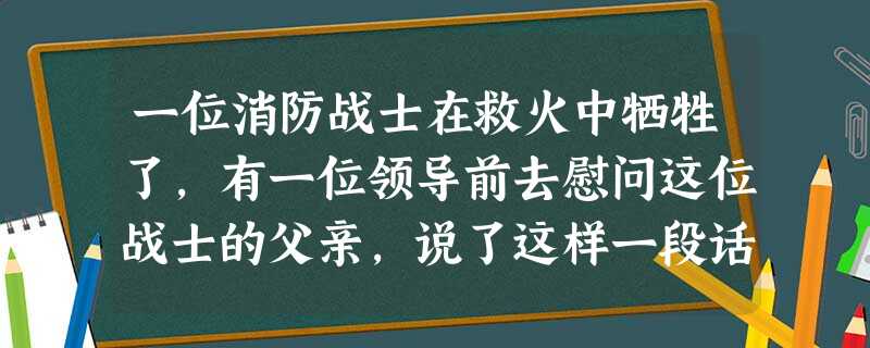 一位消防战士在救火中牺牲了,有一位领导前去慰问这位战士的父亲,说了这样一段话,其中有五处不得体,请任选四处加以改正。您老人家教育有方,培养出如此优秀的犬 一位消防战士在救火中牺牲了,有一位领导前去慰问这位战士的父亲,说了这样一段话,其中有五处不得体,请任选四处加以改正。您老人家教育有方,培养出如此优秀的犬