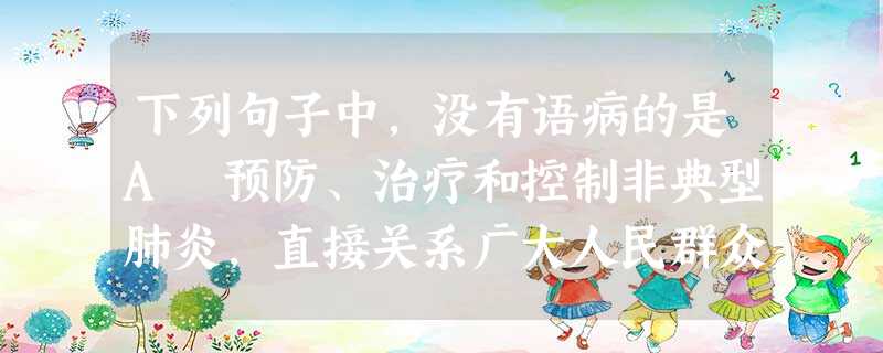 下列句子中,没有语病的是A 预防、治疗和控制非典型肺炎,直接关系广大人民群众的身体健康和生命安全,直接关系改革发展稳定的大局。 B 处理好人与自然 下列句子中,没有语病的是A 预防、治疗和控制非典型肺炎,直接关系广大人民群众的身体健康和生命安全,直接关系改革发展稳定的大局。 B 处理好人与自然