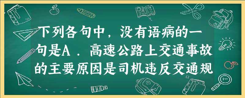 下列各句中,没有语病的一句是A.高速公路上交通事故的主要原因是司机违反交通规则或操作不当造成的,交通部门要加强安全宣传,提高司机的安全意识。B.春节 下列各句中,没有语病的一句是A.高速公路上交通事故的主要原因是司机违反交通规则或操作不当造成的,交通部门要加强安全宣传,提高司机的安全意识。B.春节