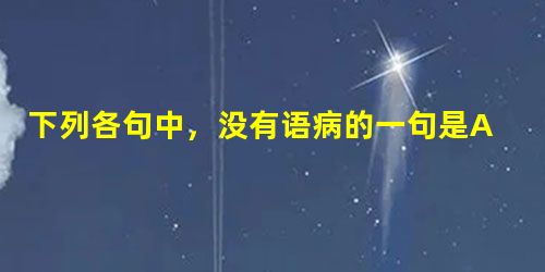 下列各句中,没有语病的一句是A.微博是舆论放大器,也是是非搅拌机,要想避免不被这一“双刃剑”所伤,我们还要进一步了解、学习网络的相关知识。B.每到清晨,浓浓的云 下列各句中,没有语病的一句是A.微博是舆论放大器,也是是非搅拌机,要想避免不被这一“双刃剑”所伤,我们还要进一步了解、学习网络的相关知识。B.每到清晨,浓浓的云
