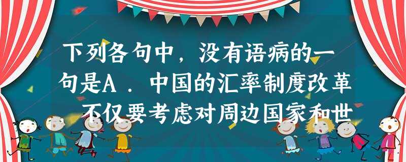下列各句中,没有语病的一句是A.中国的汇率制度改革,不仅要考虑对周边国家和世界经济、金融的影响,还要考虑自身经济、金融的稳步发展。B.警察牌号车接送单位职工 下列各句中,没有语病的一句是A.中国的汇率制度改革,不仅要考虑对周边国家和世界经济、金融的影响,还要考虑自身经济、金融的稳步发展。B.警察牌号车接送单位职工