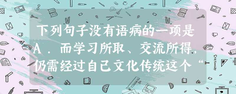下列句子没有语病的一项是A.而学习所取、交流所得,仍需经过自己文化传统这个“有机体”的消化、咀嚼和吸收。B.中国无缘诺贝尔经济学奖的主要原因是由于中国的应试 下列句子没有语病的一项是A.而学习所取、交流所得,仍需经过自己文化传统这个“有机体”的消化、咀嚼和吸收。B.中国无缘诺贝尔经济学奖的主要原因是由于中国的应试