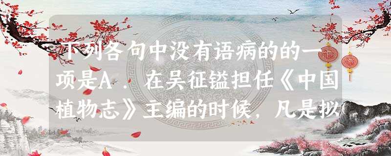 下列各句中没有语病的的一项是A.在吴征镒担任《中国植物志》主编的时候,凡是拟用稿件,都要仔细审核校对,在稿子上密密麻麻地修改,有时候审稿的意见比稿子本身的字 下列各句中没有语病的的一项是A.在吴征镒担任《中国植物志》主编的时候,凡是拟用稿件,都要仔细审核校对,在稿子上密密麻麻地修改,有时候审稿的意见比稿子本身的字