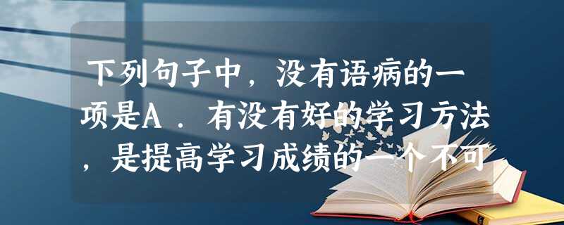 下列句子中,没有语病的一项是A.有没有好的学习方法,是提高学习成绩的一个不可少的因素。B.不管气候条件和地理环境都极端不利,登山队员仍然克服了困难,胜利攀登 下列句子中,没有语病的一项是A.有没有好的学习方法,是提高学习成绩的一个不可少的因素。B.不管气候条件和地理环境都极端不利,登山队员仍然克服了困难,胜利攀登