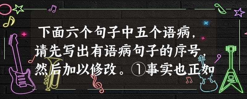下面六个句子中五个语病,请先写出有语病句子的序号,然后加以修改。①事实也正如此,十多年来,由于对城市住宅产品的近乎完美的追求,使绿城一直成为地产界和普通 下面六个句子中五个语病,请先写出有语病句子的序号,然后加以修改。①事实也正如此,十多年来,由于对城市住宅产品的近乎完美的追求,使绿城一直成为地产界和普通