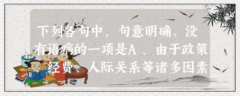 下列各句中,句意明确、没有语病的一项是A.由于政策、经费、人际关系等诸多因素,导致中国独立电影年度展的开幕式几乎每年都要换地方举行。B.有些国产护肤品质量不仅能 下列各句中,句意明确、没有语病的一项是A.由于政策、经费、人际关系等诸多因素,导致中国独立电影年度展的开幕式几乎每年都要换地方举行。B.有些国产护肤品质量不仅能