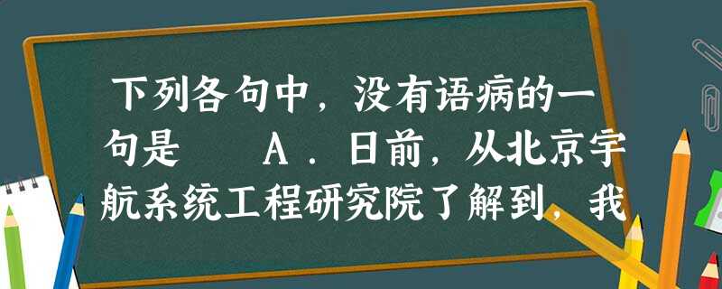下列各句中,没有语病的一句是 A.日前,从北京宇航系统工程研究院了解到,我国新一代运载火箭长征5号正在加紧论证系统方案和关键技术攻关,预计2014年完成首 下列各句中,没有语病的一句是 A.日前,从北京宇航系统工程研究院了解到,我国新一代运载火箭长征5号正在加紧论证系统方案和关键技术攻关,预计2014年完成首