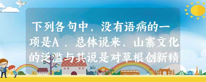 下列各句中,没有语病的一项是A.总体说来,山寨文化的泛滥与其说是对草根创新精神的彰显和标榜,不如说是对国人知识产权意识严重缺乏的揭露与讽刺。B.在激烈的 下列各句中,没有语病的一项是A.总体说来,山寨文化的泛滥与其说是对草根创新精神的彰显和标榜,不如说是对国人知识产权意识严重缺乏的揭露与讽刺。B.在激烈的