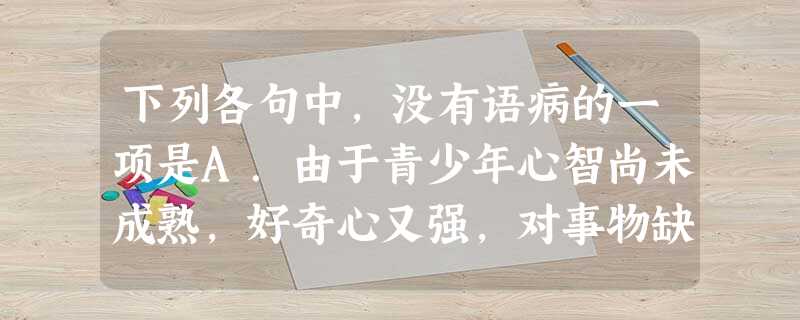 下列各句中,没有语病的一项是A.由于青少年心智尚未成熟,好奇心又强,对事物缺乏分辨力,容易被大众媒介中的不良信息诱导,从而产生思想上、行为上的偏差。B.10月份 下列各句中,没有语病的一项是A.由于青少年心智尚未成熟,好奇心又强,对事物缺乏分辨力,容易被大众媒介中的不良信息诱导,从而产生思想上、行为上的偏差。B.10月份