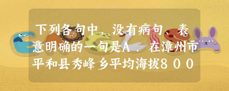 下列各句中,没有病句、表意明确的一句是A.在漳州市平和县秀峰乡平均海拔800多米的五凤山山脉中,环抱着一个3平方公里的古村落,这就是笼罩着浓厚道教神 下列各句中,没有病句、表意明确的一句是A.在漳州市平和县秀峰乡平均海拔800多米的五凤山山脉中,环抱着一个3平方公里的古村落,这就是笼罩着浓厚道教神