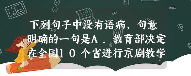 下列句子中没有语病,句意明确的一句是A.教育部决定在全国10个省进行京剧教学试点的通知几天来引起巨大争议,在所有的质疑中,15个学唱曲目有13个为“样 下列句子中没有语病,句意明确的一句是A.教育部决定在全国10个省进行京剧教学试点的通知几天来引起巨大争议,在所有的质疑中,15个学唱曲目有13个为“样