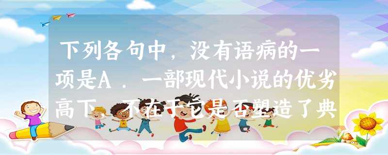 下列各句中,没有语病的一项是A.一部现代小说的优劣高下,不在于它是否塑造了典型环境、典型人物,而在于是否构筑了独特的心灵世界。B.根据纪律处罚条例,决定给予 下列各句中,没有语病的一项是A.一部现代小说的优劣高下,不在于它是否塑造了典型环境、典型人物,而在于是否构筑了独特的心灵世界。B.根据纪律处罚条例,决定给予