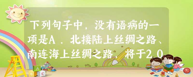 下列句子中,没有语病的一项是A.北接陆上丝绸之路、南连海上丝绸之路,将于2014年申遗的“中国大运河”,由京杭大运河、隋唐大运河以及浙东运河组成。B 下列句子中,没有语病的一项是A.北接陆上丝绸之路、南连海上丝绸之路,将于2014年申遗的“中国大运河”,由京杭大运河、隋唐大运河以及浙东运河组成。B