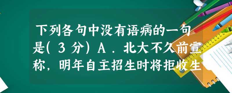 下列各句中没有语病的一句是(3分)A.北大不久前宣称,明年自主招生时将拒收生活中不孝敬父母的学生,这一举措旨在弘扬中华民族“孝”的传统美德。B.科学家对处于 下列各句中没有语病的一句是(3分)A.北大不久前宣称,明年自主招生时将拒收生活中不孝敬父母的学生,这一举措旨在弘扬中华民族“孝”的传统美德。B.科学家对处于