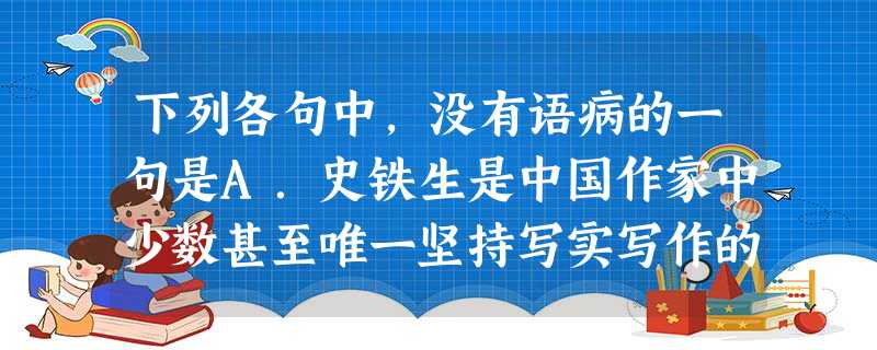 下列各句中,没有语病的一句是A.史铁生是中国作家中少数甚至唯一坚持写实写作的人,几乎全部建立在自己的生活经历、生存体验上,他对哲学的思考带来了精神空间的 下列各句中,没有语病的一句是A.史铁生是中国作家中少数甚至唯一坚持写实写作的人,几乎全部建立在自己的生活经历、生存体验上,他对哲学的思考带来了精神空间的
