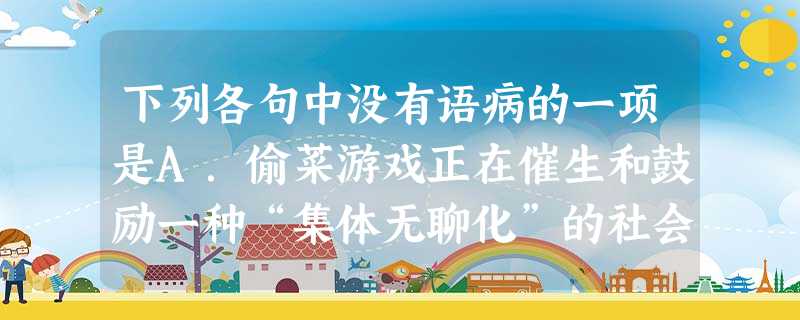 下列各句中没有语病的一项是A.偷菜游戏正在催生和鼓励一种“集体无聊化”的社会情绪。这种社会情绪小则影响个人生活作息和工作效率,大则让社会群体为虚拟游戏所操纵 下列各句中没有语病的一项是A.偷菜游戏正在催生和鼓励一种“集体无聊化”的社会情绪。这种社会情绪小则影响个人生活作息和工作效率,大则让社会群体为虚拟游戏所操纵