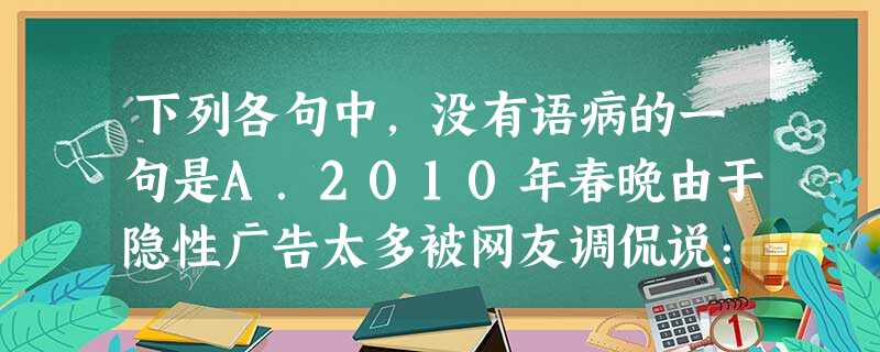 下列各句中,没有语病的一句是A.2010年春晚由于隐性广告太多被网友调侃说:“以前,广告里插播电视剧。今年,央视又有创新,广告里插播春节晚会。”B.尽管眼下 下列各句中,没有语病的一句是A.2010年春晚由于隐性广告太多被网友调侃说:“以前,广告里插播电视剧。今年,央视又有创新,广告里插播春节晚会。”B.尽管眼下