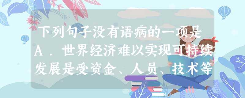 下列句子没有语病的一项是A.世界经济难以实现可持续发展是受资金、人员、技术等劳动要素不流畅的困难的影响造成的。B.由于时代久远,《诗经》和《楚辞》中的文言字 下列句子没有语病的一项是A.世界经济难以实现可持续发展是受资金、人员、技术等劳动要素不流畅的困难的影响造成的。B.由于时代久远,《诗经》和《楚辞》中的文言字