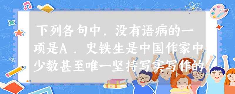 下列各句中,没有语病的一项是A.史铁生是中国作家中少数甚至唯一坚持写实写作的人,几乎全部建立在自己的生活经历、生存体验之上,他对哲学的思考带来了精神空间的高度开 下列各句中,没有语病的一项是A.史铁生是中国作家中少数甚至唯一坚持写实写作的人,几乎全部建立在自己的生活经历、生存体验之上,他对哲学的思考带来了精神空间的高度开