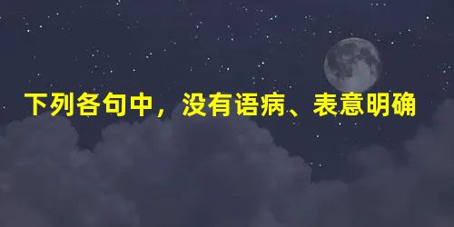 下列各句中,没有语病、表意明确的一句是A.2009年1月12日上午11时,中国大陆海军护航编队开展第二次护航行动,台湾商船“宇善号”首次成为被护航的船只行列 下列各句中,没有语病、表意明确的一句是A.2009年1月12日上午11时,中国大陆海军护航编队开展第二次护航行动,台湾商船“宇善号”首次成为被护航的船只行列