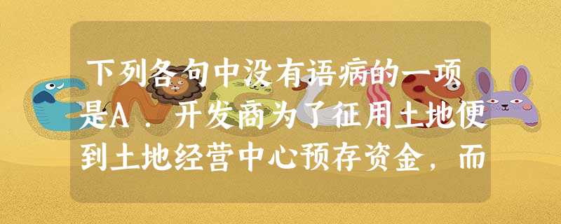 下列各句中没有语病的一项是A.开发商为了征用土地便到土地经营中心预存资金,而该中心与开发商签订协议,按照单独建账、专款专用、多退少补,将补偿款支付给每一个开发商 下列各句中没有语病的一项是A.开发商为了征用土地便到土地经营中心预存资金,而该中心与开发商签订协议,按照单独建账、专款专用、多退少补,将补偿款支付给每一个开发商