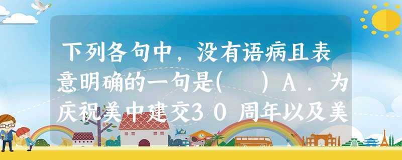 下列各句中,没有语病且表意明确的一句是( )A.为庆祝美中建交30周年以及美国总统奥巴马访问中国,美中友好协会在纽约华尔街最著名的标志物——铜牛前举行美中两国国 下列各句中,没有语病且表意明确的一句是( )A.为庆祝美中建交30周年以及美国总统奥巴马访问中国,美中友好协会在纽约华尔街最著名的标志物——铜牛前举行美中两国国