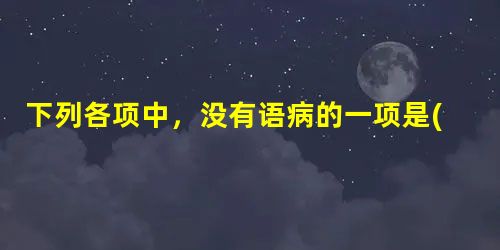 下列各项中,没有语病的一项是( )A.有的儿童文学偏重于教育和理性,过多的注入了成人思想,孩子天性中爱游戏、爱求知、爱趣味、爱幻想被忽略了。B.权力部门应当善待 下列各项中,没有语病的一项是( )A.有的儿童文学偏重于教育和理性,过多的注入了成人思想,孩子天性中爱游戏、爱求知、爱趣味、爱幻想被忽略了。B.权力部门应当善待