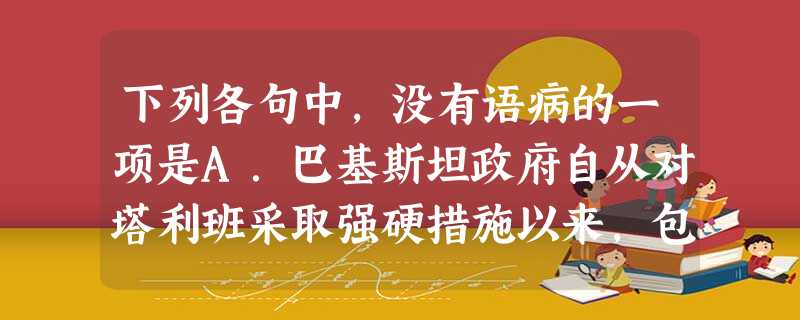 下列各句中,没有语病的一项是A.巴基斯坦政府自从对塔利班采取强硬措施以来,包括西北边境省首府白沙瓦在内的许多城市已遭受了数十起爆炸袭击,造成逾百人死亡。B.一些 下列各句中,没有语病的一项是A.巴基斯坦政府自从对塔利班采取强硬措施以来,包括西北边境省首府白沙瓦在内的许多城市已遭受了数十起爆炸袭击,造成逾百人死亡。B.一些