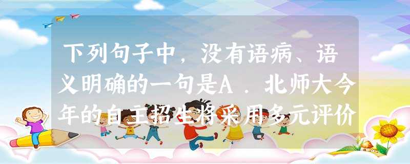 下列句子中,没有语病、语义明确的一句是A.北师大今年的自主招生将采用多元评价方式,着重对考生现有能力和未来潜质的考核,其中既包含智力因素,更包含非智力因素。B. 下列句子中,没有语病、语义明确的一句是A.北师大今年的自主招生将采用多元评价方式,着重对考生现有能力和未来潜质的考核,其中既包含智力因素,更包含非智力因素。B.