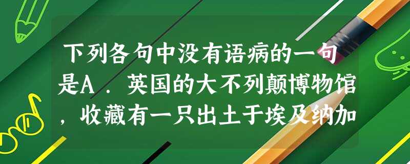 下列各句中没有语病的一句是A.英国的大不列颠博物馆,收藏有一只出土于埃及纳加达地区,制作于公元前32世纪的陶罐,具有典型的古王国时代的风格。B.保护森林, 下列各句中没有语病的一句是A.英国的大不列颠博物馆,收藏有一只出土于埃及纳加达地区,制作于公元前32世纪的陶罐,具有典型的古王国时代的风格。B.保护森林,