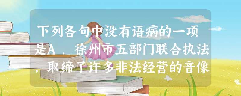 下列各句中没有语病的一项是A.徐州市五部门联合执法,取缔了许多非法经营的音像制品,近3万张盗版光盘被查获后销毁。B.《经济时报》称,中国经济今后一段时间还将 下列各句中没有语病的一项是A.徐州市五部门联合执法,取缔了许多非法经营的音像制品,近3万张盗版光盘被查获后销毁。B.《经济时报》称,中国经济今后一段时间还将