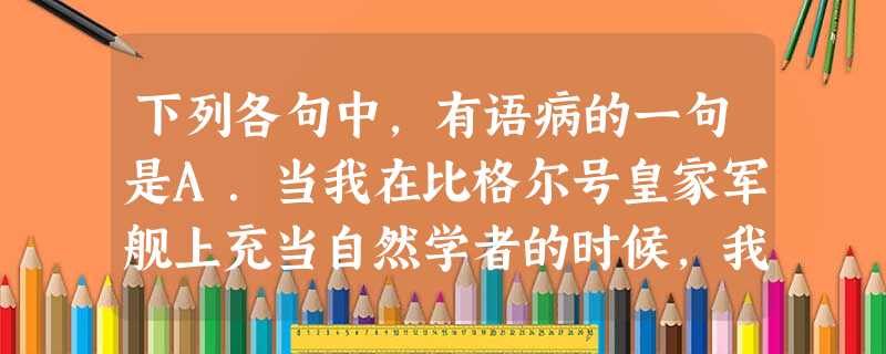 下列各句中,有语病的一句是A.当我在比格尔号皇家军舰上充当自然学者的时候,我曾深深地被栖息在南美洲的生物分布的一些事实以及该洲现存生物和古生物在地质上的关系的一 下列各句中,有语病的一句是A.当我在比格尔号皇家军舰上充当自然学者的时候,我曾深深地被栖息在南美洲的生物分布的一些事实以及该洲现存生物和古生物在地质上的关系的一