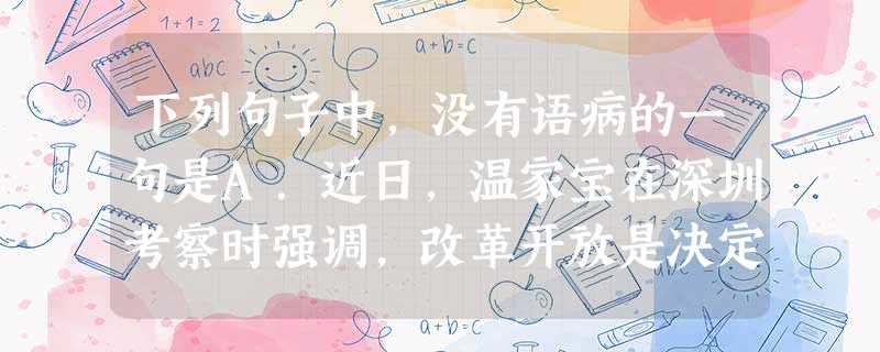 下列句子中,没有语病的一句是A.近日,温家宝在深圳考察时强调,改革开放是决定中国命运的关键抉择,不仅要推进政治体制改革,还要进一步推进经济体制改革。B.一些 下列句子中,没有语病的一句是A.近日,温家宝在深圳考察时强调,改革开放是决定中国命运的关键抉择,不仅要推进政治体制改革,还要进一步推进经济体制改革。B.一些