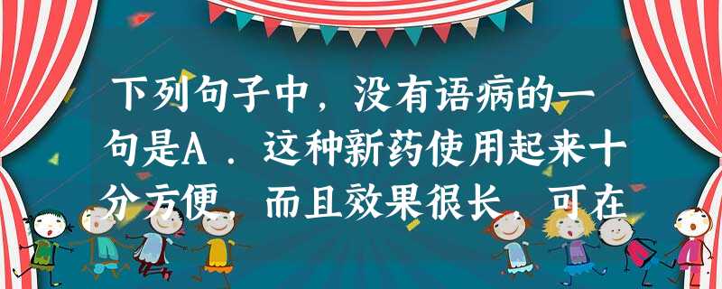 下列句子中,没有语病的一句是A.这种新药使用起来十分方便,而且效果很长,可在体内维持12小时。B.专家介绍,催生这场大雾的主要原因是由于没有明显的冷空气 下列句子中,没有语病的一句是A.这种新药使用起来十分方便,而且效果很长,可在体内维持12小时。B.专家介绍,催生这场大雾的主要原因是由于没有明显的冷空气