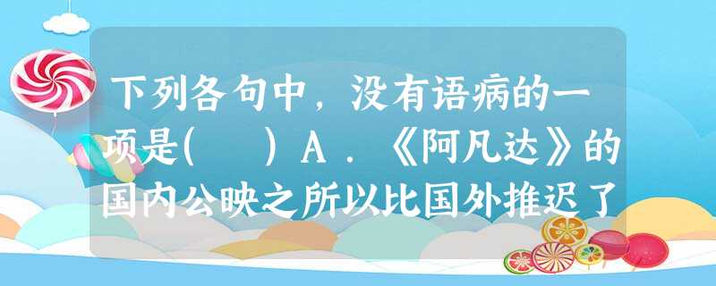 下列各句中,没有语病的一项是( )A.《阿凡达》的国内公映之所以比国外推迟了两周,一个非常重要的原因是该片的发行方中影集团为给自己投资的《十月围城》让路所导致的 下列各句中,没有语病的一项是( )A.《阿凡达》的国内公映之所以比国外推迟了两周,一个非常重要的原因是该片的发行方中影集团为给自己投资的《十月围城》让路所导致的