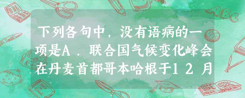 下列各句中,没有语病的一项是A.联合国气候变化峰会在丹麦首都哥本哈根于12月7日开幕,会议主要讨论2012年《京都议定书》到期后各国温室气体的减排目标,希望 下列各句中,没有语病的一项是A.联合国气候变化峰会在丹麦首都哥本哈根于12月7日开幕,会议主要讨论2012年《京都议定书》到期后各国温室气体的减排目标,希望