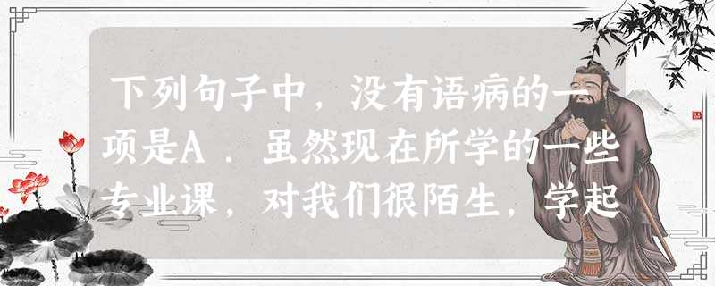 下列句子中,没有语病的一项是A.虽然现在所学的一些专业课,对我们很陌生,学起来比较吃力,不过我相信,在老师的帮助下,只要下苦功,就一定能够学好。B.有氧运动 下列句子中,没有语病的一项是A.虽然现在所学的一些专业课,对我们很陌生,学起来比较吃力,不过我相信,在老师的帮助下,只要下苦功,就一定能够学好。B.有氧运动