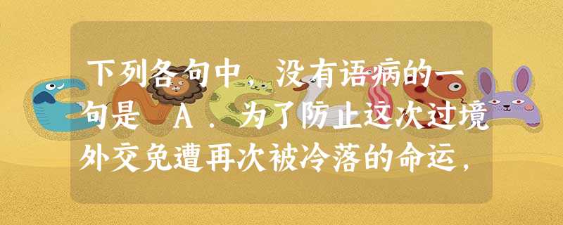 下列各句中,没有语病的一句是 A.为了防止这次过境外交免遭再次被冷落的命运,陈水扁及其少数台独分子绞尽脑汁,搞了许多小动作,但结果还是极其尴尬。B.我国约近 下列各句中,没有语病的一句是 A.为了防止这次过境外交免遭再次被冷落的命运,陈水扁及其少数台独分子绞尽脑汁,搞了许多小动作,但结果还是极其尴尬。B.我国约近