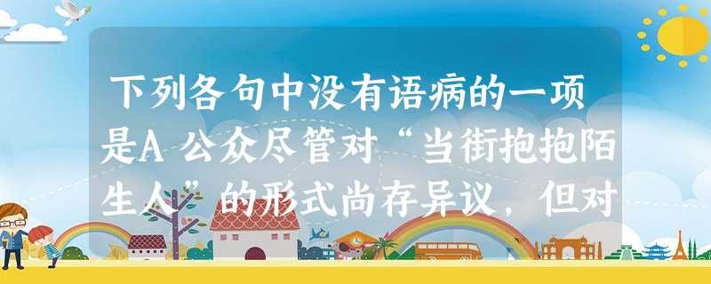 下列各句中没有语病的一项是A公众尽管对“当街抱抱陌生人”的形式尚存异议,但对该活动改善人际关系的初衷普遍认同。B天津市妇联最近进行了一项千户家庭阅读情况调查 下列各句中没有语病的一项是A公众尽管对“当街抱抱陌生人”的形式尚存异议,但对该活动改善人际关系的初衷普遍认同。B天津市妇联最近进行了一项千户家庭阅读情况调查