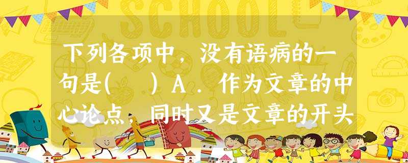 下列各项中,没有语病的一句是( )A.作为文章的中心论点,同时又是文章的开头:“六国破灭,非兵不利,战不善,弊在赂秦。”B.基督徒在虔诚祈祷时,想到耶稣为背负人 下列各项中,没有语病的一句是( )A.作为文章的中心论点,同时又是文章的开头:“六国破灭,非兵不利,战不善,弊在赂秦。”B.基督徒在虔诚祈祷时,想到耶稣为背负人