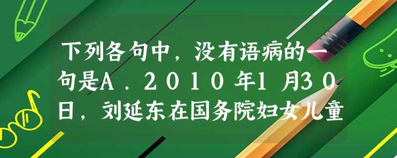 下列各句中,没有语病的一句是A.2010年1月30日,刘延东在国务院妇女儿童工作委员会全体会议上指出,妇女儿童事业是中国特色社会主义事业,要切实保护妇女儿童 下列各句中,没有语病的一句是A.2010年1月30日,刘延东在国务院妇女儿童工作委员会全体会议上指出,妇女儿童事业是中国特色社会主义事业,要切实保护妇女儿童