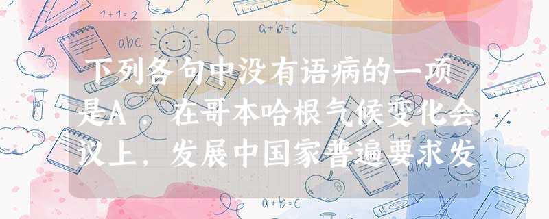 下列各句中没有语病的一项是A.在哥本哈根气候变化会议上,发展中国家普遍要求发达国家到2020年应该比1990年至少减排40%以上,而发达国家仅表示对40年以后的 下列各句中没有语病的一项是A.在哥本哈根气候变化会议上,发展中国家普遍要求发达国家到2020年应该比1990年至少减排40%以上,而发达国家仅表示对40年以后的