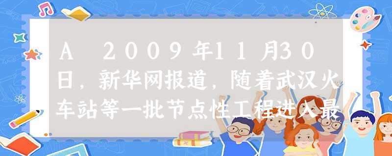 A 2009年11月30日,新华网报道,随着武汉火车站等一批节点性工程进入最后冲刺建设,武(汉)广(州)高铁客运专线可望在年内全面建成。B 3月17日上午,河北 A 2009年11月30日,新华网报道,随着武汉火车站等一批节点性工程进入最后冲刺建设,武(汉)广(州)高铁客运专线可望在年内全面建成。B 3月17日上午,河北