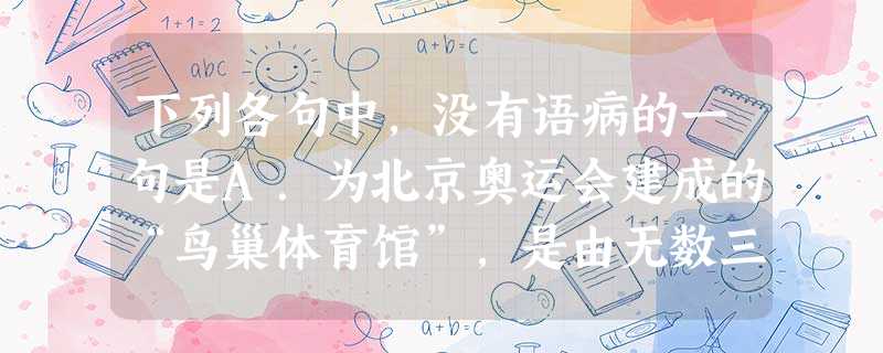 下列各句中,没有语病的一句是A.为北京奥运会建成的“鸟巢体育馆”,是由无数三角多体形支架拼合而成的前所未有的宏伟建筑之一。B.和传统书法不同,现代书法艺术追 下列各句中,没有语病的一句是A.为北京奥运会建成的“鸟巢体育馆”,是由无数三角多体形支架拼合而成的前所未有的宏伟建筑之一。B.和传统书法不同,现代书法艺术追
