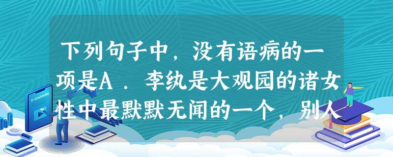 下列句子中,没有语病的一项是A.李纨是大观园的诸女性中最默默无闻的一个,别人也不注意她。B.鸦片战争以来的中国近代史,对于大多数中学生是比较熟悉的,重大的历 下列句子中,没有语病的一项是A.李纨是大观园的诸女性中最默默无闻的一个,别人也不注意她。B.鸦片战争以来的中国近代史,对于大多数中学生是比较熟悉的,重大的历