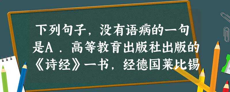 下列句子,没有语病的一句是A.高等教育出版社出版的《诗经》一书,经德国莱比锡“世界最美的书”评委会的评选,获得了2010年“世界最美的书”的称号。B.今年, 下列句子,没有语病的一句是A.高等教育出版社出版的《诗经》一书,经德国莱比锡“世界最美的书”评委会的评选,获得了2010年“世界最美的书”的称号。B.今年,