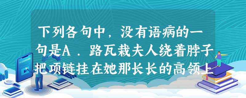 下列各句中,没有语病的一句是A.路瓦栽夫人绕着脖子把项链挂在她那长长的高领上,站在镜子前对着自己的影子出神好半天。 B.果然,从此以后,陈奂生的身份和影响显著提 下列各句中,没有语病的一句是A.路瓦栽夫人绕着脖子把项链挂在她那长长的高领上,站在镜子前对着自己的影子出神好半天。 B.果然,从此以后,陈奂生的身份和影响显著提