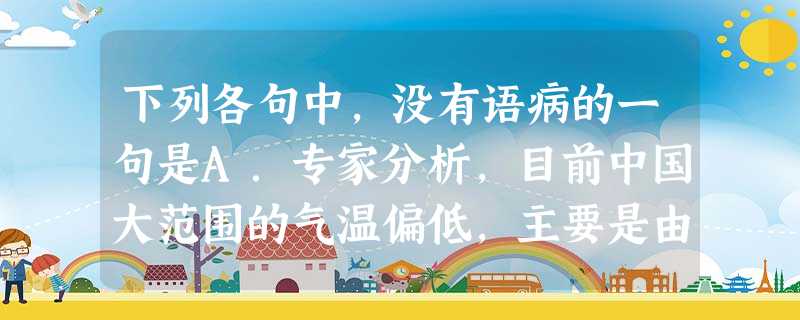 下列各句中,没有语病的一句是A.专家分析,目前中国大范围的气温偏低,主要是由最近一段时期阴雨天气多、光照不足引起的。B.无论做什么事情,能否保持清醒的头脑和认真 下列各句中,没有语病的一句是A.专家分析,目前中国大范围的气温偏低,主要是由最近一段时期阴雨天气多、光照不足引起的。B.无论做什么事情,能否保持清醒的头脑和认真