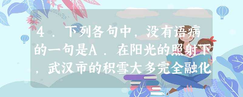 4.下列各句中,没有语病的一句是A.在阳光的照射下,武汉市的积雪大多完全融化。至此,此市今年积雪天数累计达到30天,创下1907年武汉有完整气象资料以来的 4.下列各句中,没有语病的一句是A.在阳光的照射下,武汉市的积雪大多完全融化。至此,此市今年积雪天数累计达到30天,创下1907年武汉有完整气象资料以来的